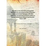 New light on the early history of the greater Northwest the manuscript journals of Alexander Henry and of David Thompson 1799-1814 exploration and adventure among the Indians on th