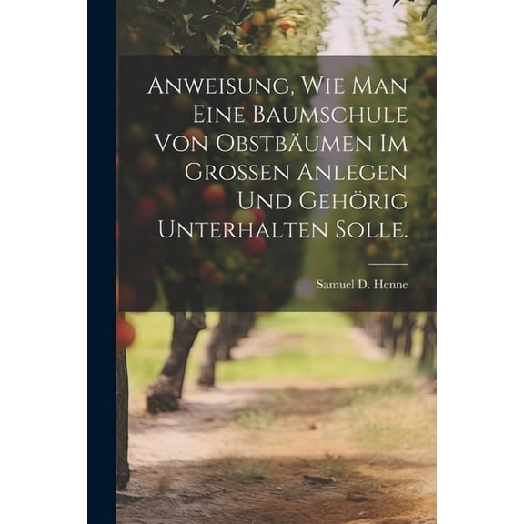 Anweisung, wie man eine Baumschule von Obstbäumen im Grossen anlegen und gehörig unterhalten solle. (Paperback)