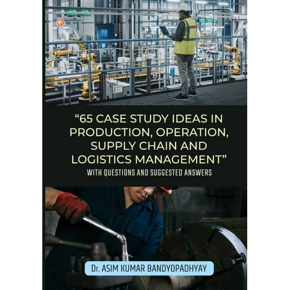 65 Case Study Ideas In Production, Operation, Supply Chain And Logistics Management: With Questions and Suggested Answer, (Paperback)