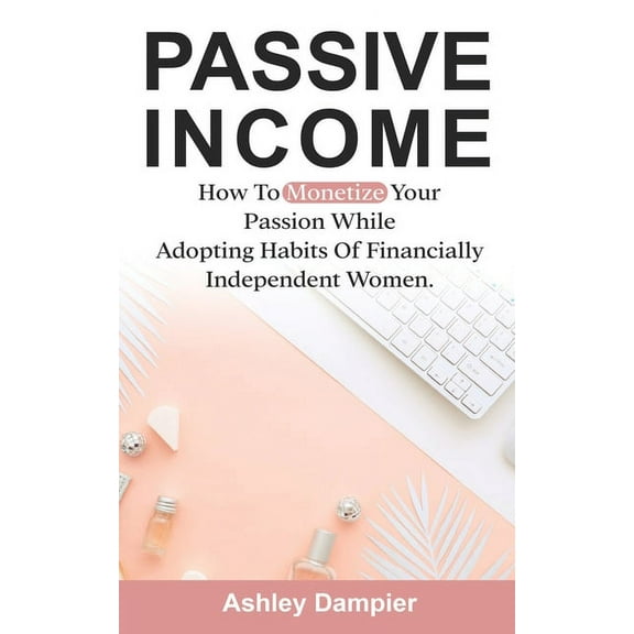 Passive Income: How to Monetize Your Passion and Adopt Habits of Financially Smart Women. (Paperback)