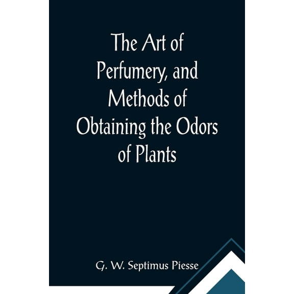 The Art of Perfumery, and Methods of Obtaining the Odors of Plants; With Instructions for the Manufacture of Perfumes fo, (Paperback)