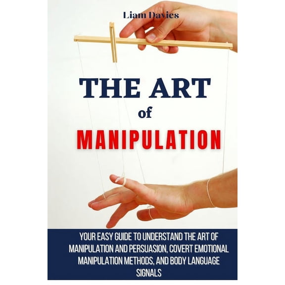 The Art of Manipulation: Your Easy Guide To Understand The Art Of Manipulation And Persuasion, Covert Emotional Manipula, (Paperback)