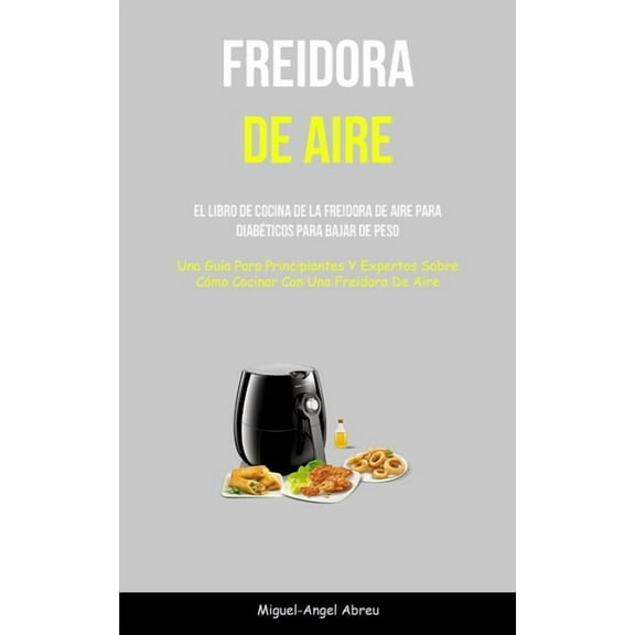 Freidora De Aire: El libro de cocina de la freidora de aire para diabÃ©ticos para bajar de peso (Una guÃ­a para principian, (Paperback)