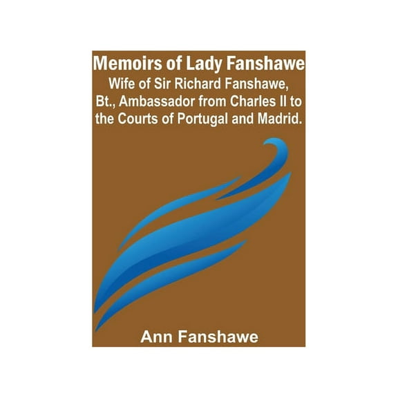 Memoirs of Lady Fanshawe; Wife of Sir Richard Fanshawe, Bt., Ambassador from Charles II to the Courts of Portugal and Ma, (Paperback)