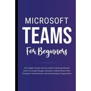 Microsoft Teams For Beginners: The Complete Step-By-Step User Guide For Mastering Microsoft Teams To Exchange Messages, Facilitate Remote Work, And Participate In Virtual Meetings (Computer/Tech) (Pap