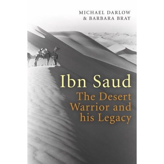 IBN Saud : The Desert Warrior and His Legacy