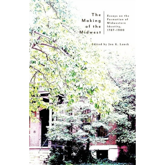 The Making of the Midwest: Essays on the Formation of Midwestern Identity, 1787-1900, (Paperback)
