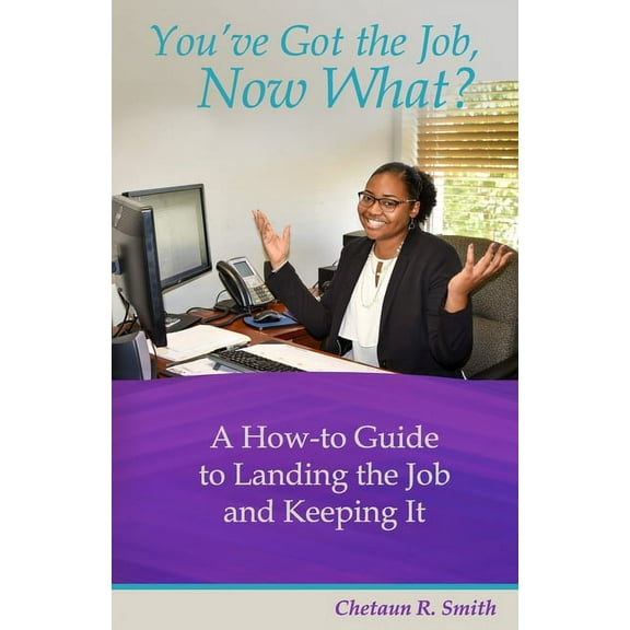 You've Got the Job, Now What? : A How-to Guide to Landing the Job and Keeping It