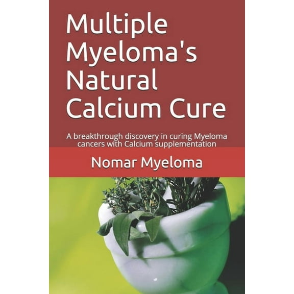 Multiple Myeloma's Natural Calcium Cure: A breakthrough discovery in curing Myeloma cancers with (Paperback) by Nomar Myeloma