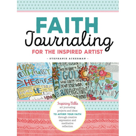 Faith Journaling for the Inspired Artist : Inspiring Bible art journaling projects and ideas to affirm your faith through creative expression and meditative reflection
