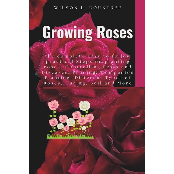 Growing Roses: the complete Easy to follow practical Steps on planting roses, Controlling Pests and Diseases, Pruning, C, (Paperback)