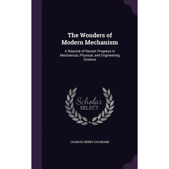 The Wonders of Modern Mechanism: A Résumé of Recent Progress in Mechanical, Physical, and Engineering Science, (Hardcover)