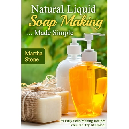 Natural Liquid Soap Making... Made Simple: 25 Easy Soap Making Recipes You Can Try At Home! -