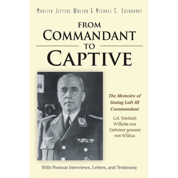 From Commandant to Captive: The Memoirs of Stalag Luft III Commandant Col. Friedrich Wilhelm von Lindeiner genannt von Wildau With Postwar Interviews, Letters, and Testimony (Paperback)