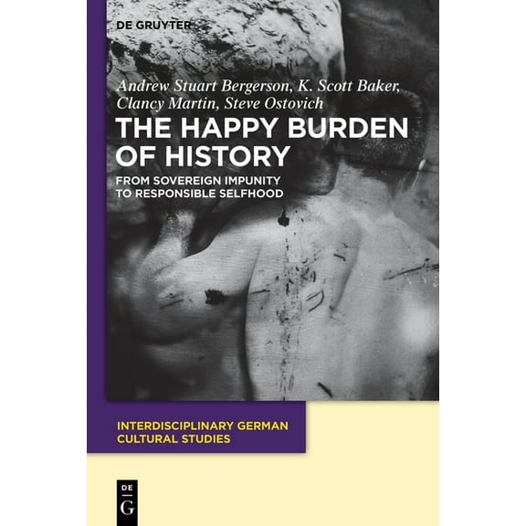 Interdisciplinary German Cultural Studie The Happy Burden of History: From Sovereign Impunity to Responsible Selfhood, Book 9, (Paperback)