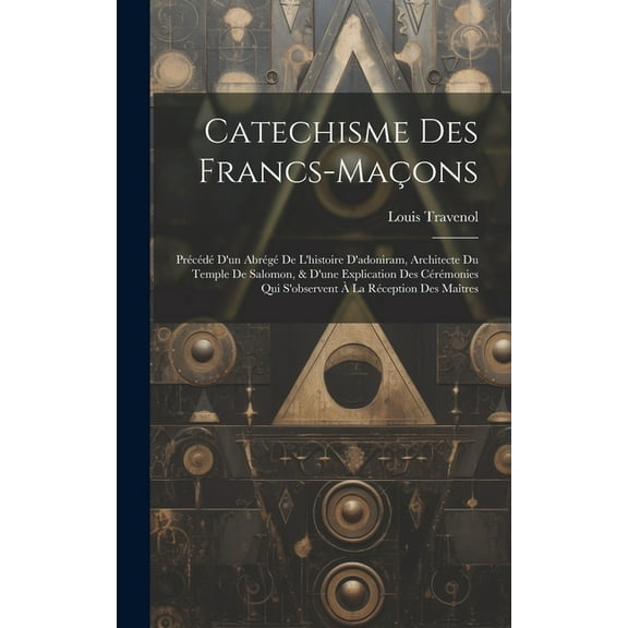 Catechisme Des Francs-maçons: Précédé D'un Abrégé De L'histoire D'adoniram, Architecte Du Temple De Salomon, & D'une Explication Des Cérémonies Qui S'observent À La Réception Des Maîtres (Hardcover)