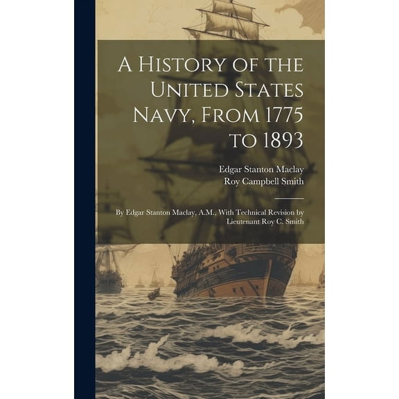 A History of the United States Navy, From 1775 to 1893; by Edgar Stanton Maclay, A.M., With Technical Revision by Lieutenant Roy C. Smith (Hardcover)