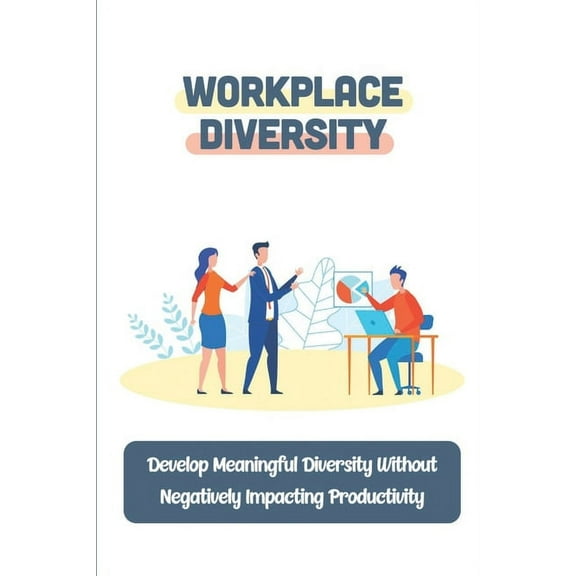 Workplace Diversity : Develop Meaningful Diversity Without Negatively Impacting Productivity: Guides To Diversity (Paperback)