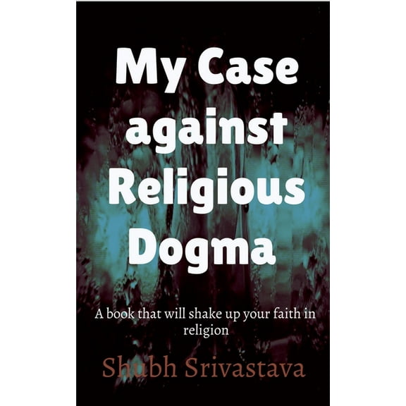 My case against Religious Dogma: Challenge your faith by reading this book!, (Paperback)