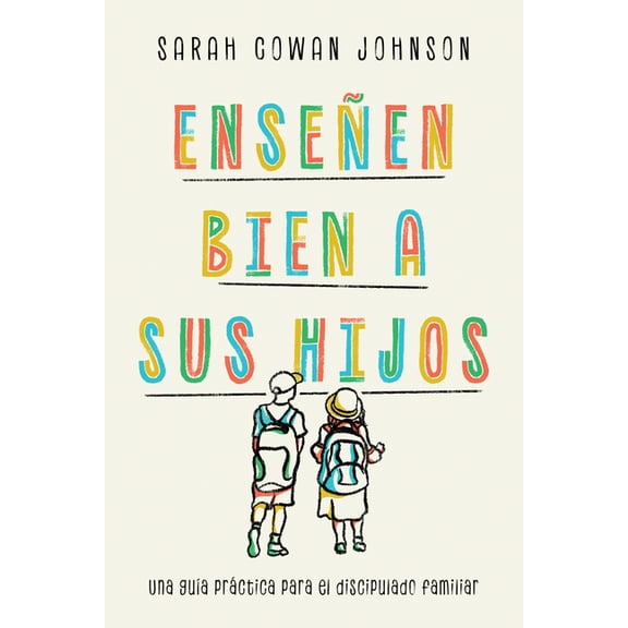 Ense?en bien a sus hijos : Una gu?a pr?ctica para el discipulado familiar