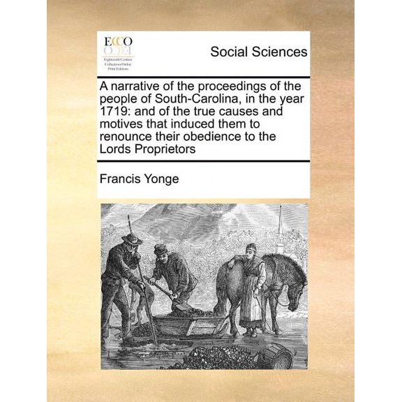 A Narrative of the Proceedings of the People of South-Carolina, in the Year 1719 : And of the True Causes and Motives That Induced Them to Renounce Their Obedience to the Lords Proprietors