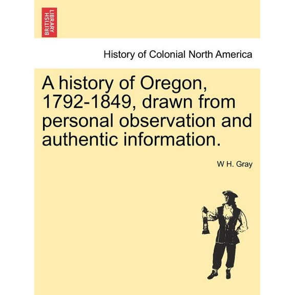 A history of Oregon, 1792-1849, drawn from personal observation and authentic information. (Paperback)