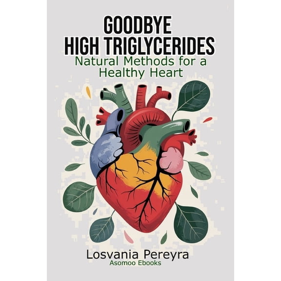 Goodbye High Triglycerides: Natural Methods to Lower High Triglycerides and Have a Healthy Heart, (Paperback)