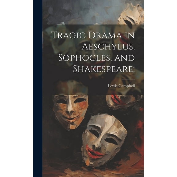 Tragic Drama in Aeschylus, Sophocles, and Shakespeare; (Hardcover)