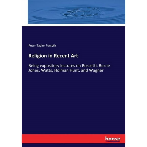 Religion in Recent Art : Being expository lectures on Rossetti, Burne Jones, Watts, Holman Hunt, and Wagner (Paperback)