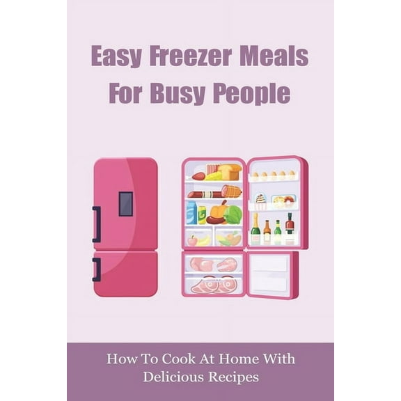 Easy Freezer Meals For Busy People: How To Cook At Home With Delicious Recipes: How To Make Sure There Are Healthy Meals (Paperback)
