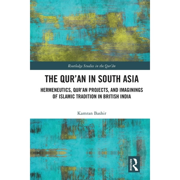 Routledge Studies in the Qur'an The Qur'an in South Asia: Hermeneutics, Qur'an Projects, and Imaginings of Islamic Tradition in British India, (Paperback)