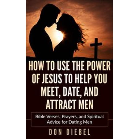 How to Use the Power of Jesus to Help You Meet, Date, and Attract Men: Bible Verses, Prayers, and Spiritual Advice for Dating Men -