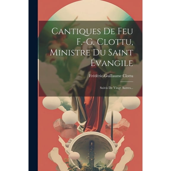 Cantiques De Feu F.-g. Clottu, Ministre Du Saint Évangile: Suivis De Vingt Autres... (Paperback)