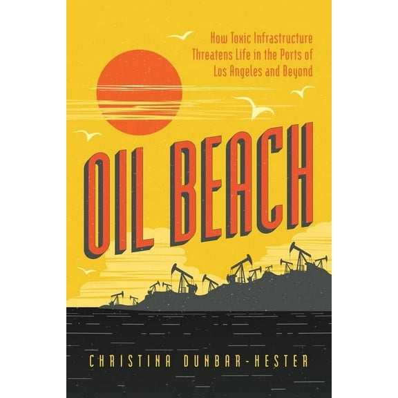 Oil Beach : How Toxic Infrastructure Threatens Life in the Ports of Los Angeles and Beyond (Edition 1) (Hardcover)
