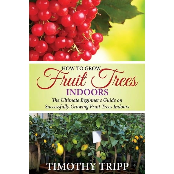 How to Grow Fruit Trees Indoors: The Ultimate Beginner's Guide on Successfully Growing Fruit Trees Indoors, (Paperback)