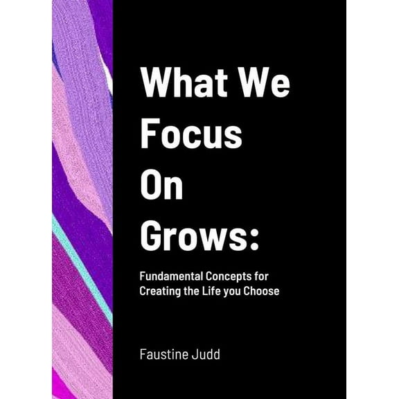 What We Focus On Grows: Fundamental Concepts for Creating the Life you Choose, (Hardcover)