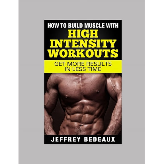 How to Build Muscle with High Intensity Workouts: Get More Results in Less Time, (Paperback)