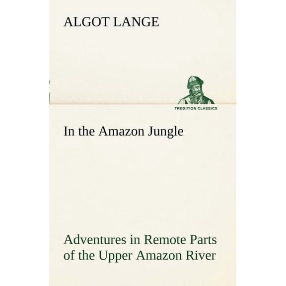 In the Amazon Jungle Adventures in Remote Parts of the Upper Amazon River, Including a Sojourn Among Cannibal Indians