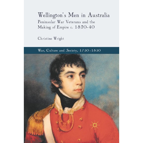 War, Culture and Society, 1750-1850 Wellington's Men in Australia: Peninsular War Veterans and the Making of Empire C.1820-40, (Paperback)
