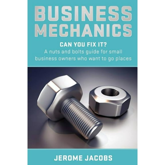 Business Mechanics: Can you fix it? A nuts and bolts guide for small business owners who want to go places, (Paperback)