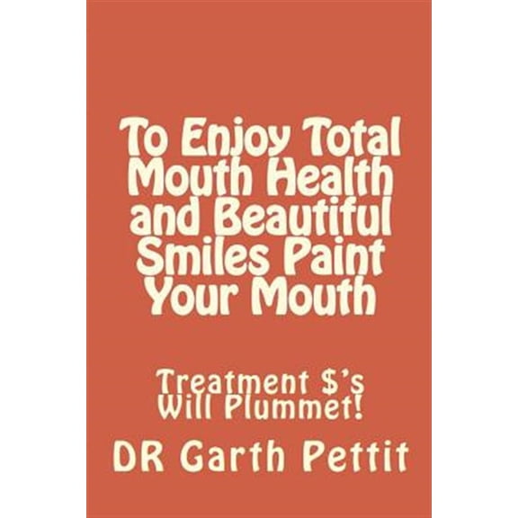 Pre-Owned To Enjoy Total Mouth Health and Beautiful Smiles Paint Your Mouth : Treatment $'s Will Plummet (Paperback)