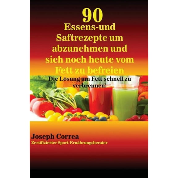 90 Essens- und Saftrezepte um abzunehmen und sich noch heute vom Fett zu befreien: Die Lösung um Fett schnell zu verbren, (Paperback)