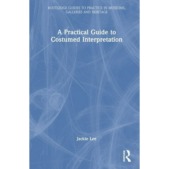 Routledge Guides to Practice in Museums, A Practical Guide to Costumed Interpretation, (Hardcover)