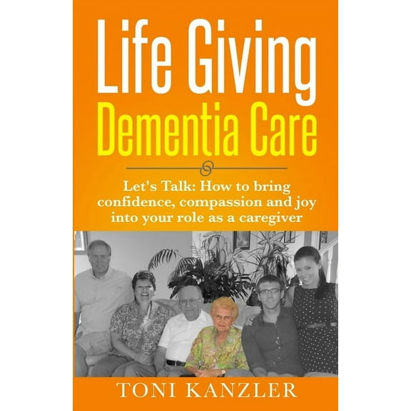 Life Giving Dementia Care: Let's Talk: How to Bring Confidence, Compassion and Joy Into Your Role as a Caregiver, (Paperback)