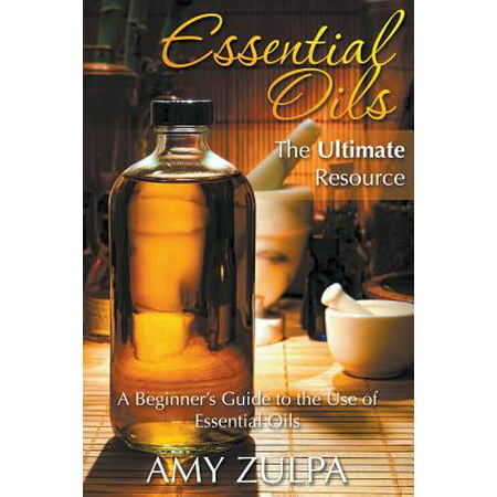 Essential Oils - The Ultimate Resource : A Beginner's Guide to the Use of Essential