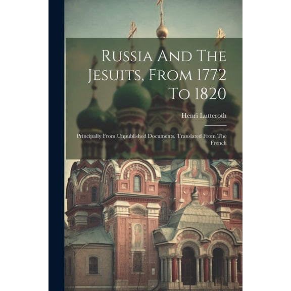 Russia And The Jesuits, From 1772 To 1820 : Principally From Unpublished Documents. Translated From The French (Paperback)