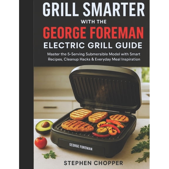 Grill Smarter with the George Foreman Electric Grill Guide: Master the 5-Serving Submersible Model with Smart Recipes, C, (Paperback)