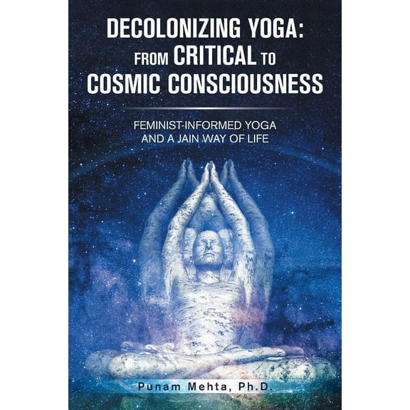 Decolonizing Yoga: from Critical to Cosmic Consciousness: Feminist-Informed Yoga and a Jain Way of Life, (Paperback)
