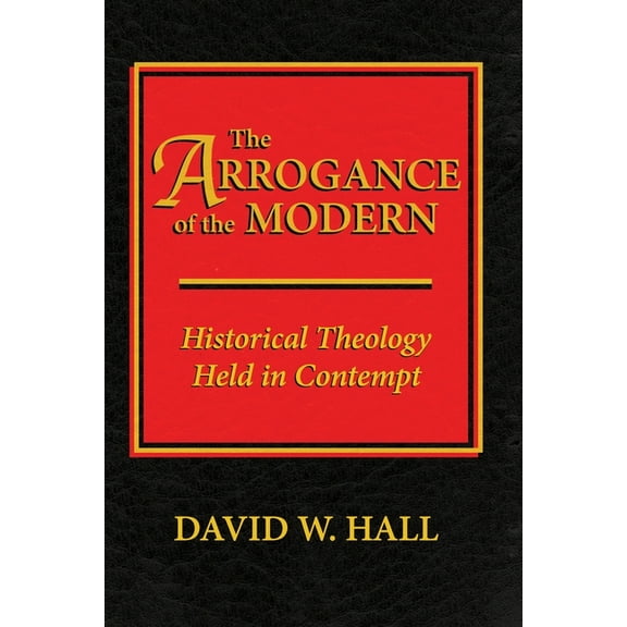 The Arrogance of the Modern : Historical Theology Held in Contempt (Paperback)