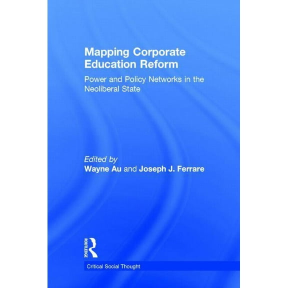 Critical Social Thought: Mapping Corporate Education Reform: Power and Policy Networks in the Neoliberal State (Hardcover)